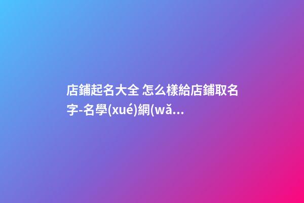 店鋪起名大全 怎么樣給店鋪取名字-名學(xué)網(wǎng)-第1張-店鋪起名-玄機(jī)派